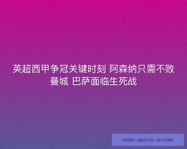 英超西甲争冠关键时刻 阿森纳只需不败曼城 巴萨面临生死战