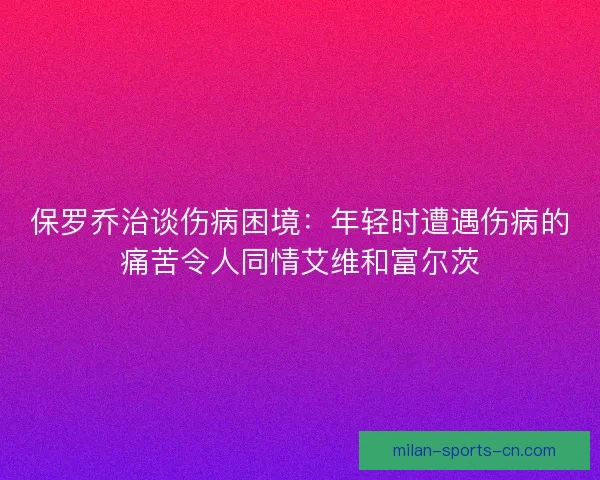 保罗乔治谈伤病困境：年轻时遭遇伤病的痛苦令人同情艾维和富尔茨