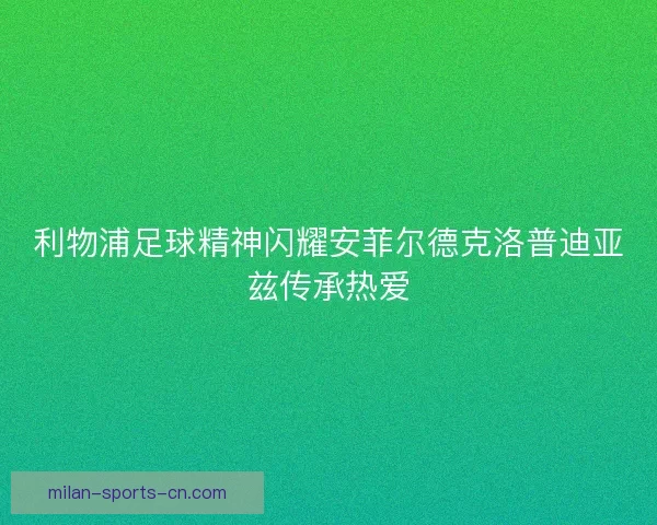 利物浦足球精神闪耀安菲尔德克洛普迪亚兹传承热爱