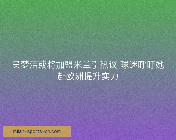吴梦洁或将加盟米兰引热议 球迷呼吁她赴欧洲提升实力