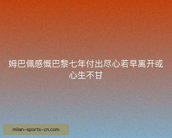 姆巴佩感慨巴黎七年付出尽心若早离开或心生不甘