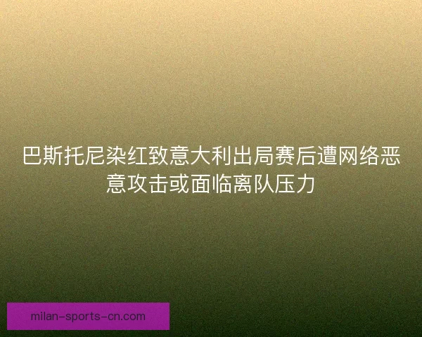 巴斯托尼染红致意大利出局赛后遭网络恶意攻击或面临离队压力