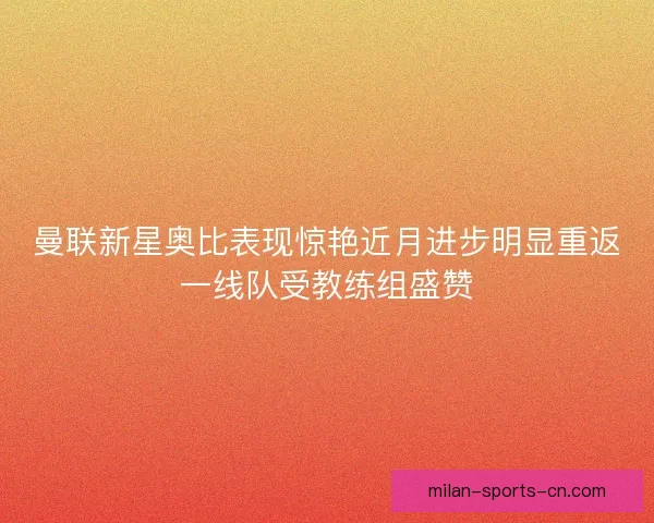 曼联新星奥比表现惊艳近月进步明显重返一线队受教练组盛赞