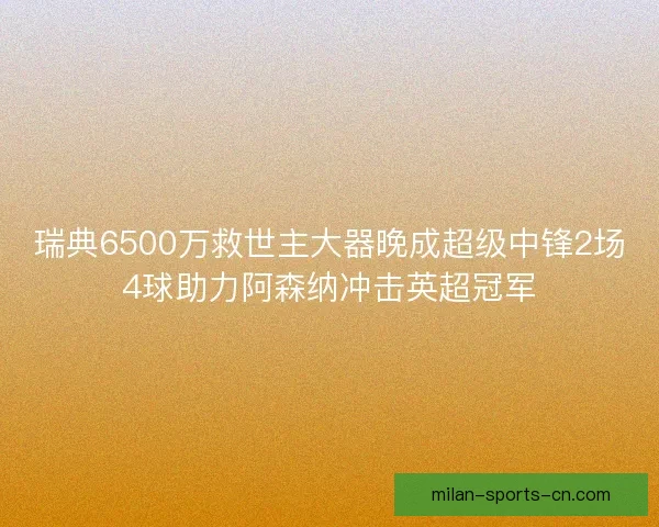 瑞典6500万救世主大器晚成超级中锋2场4球助力阿森纳冲击英超冠军