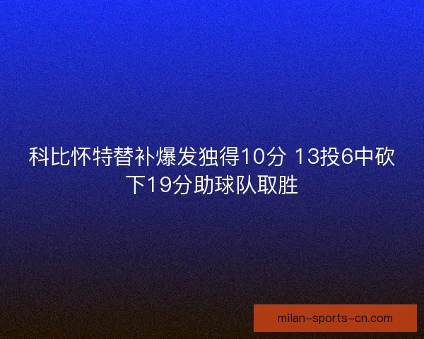 科比怀特替补爆发独得10分 13投6中砍下19分助球队取胜