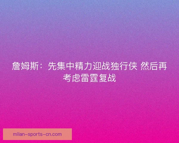 詹姆斯：先集中精力迎战独行侠 然后再考虑雷霆复战