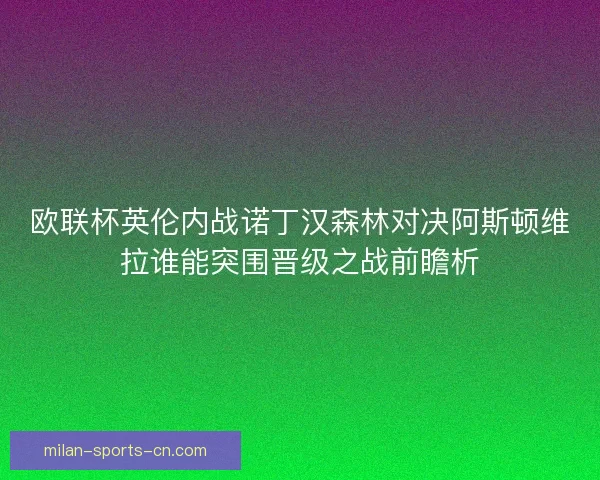 欧联杯英伦内战诺丁汉森林对决阿斯顿维拉谁能突围晋级之战前瞻析