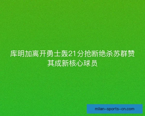 库明加离开勇士轰21分抢断绝杀苏群赞其成新核心球员