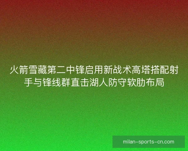 火箭雪藏第二中锋启用新战术高塔搭配射手与锋线群直击湖人防守软肋布局