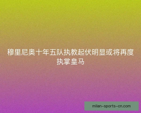 穆里尼奥十年五队执教起伏明显或将再度执掌皇马