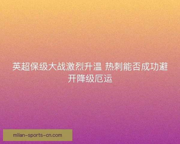 英超保级大战激烈升温 热刺能否成功避开降级厄运