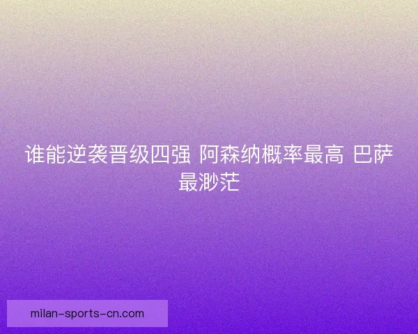 谁能逆袭晋级四强 阿森纳概率最高 巴萨最渺茫