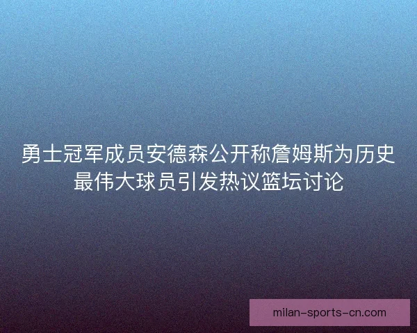 勇士冠军成员安德森公开称詹姆斯为历史最伟大球员引发热议篮坛讨论