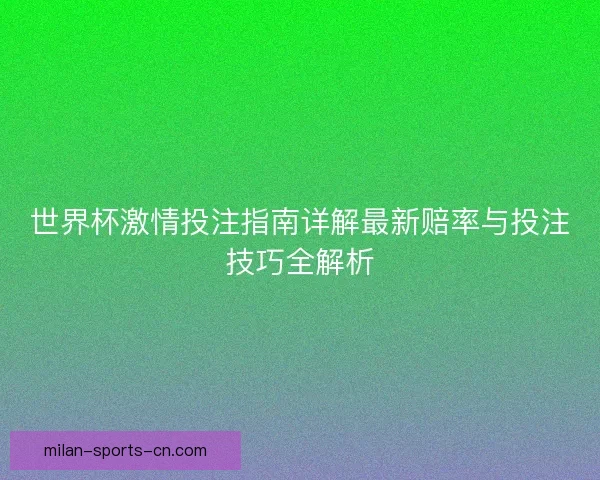 世界杯激情投注指南详解最新赔率与投注技巧全解析