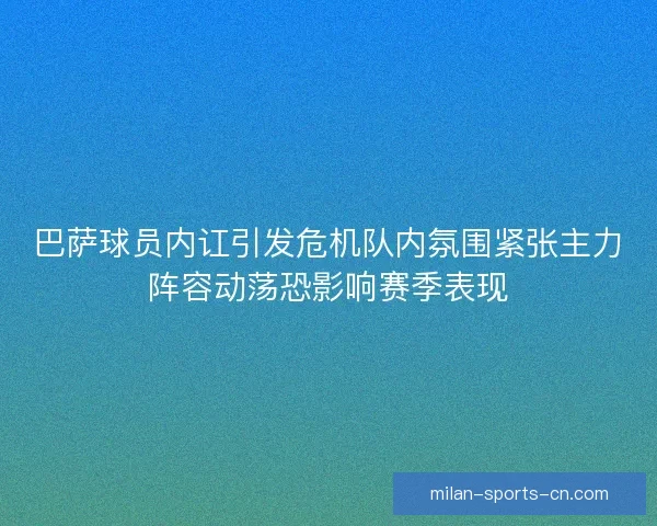巴萨球员内讧引发危机队内氛围紧张主力阵容动荡恐影响赛季表现