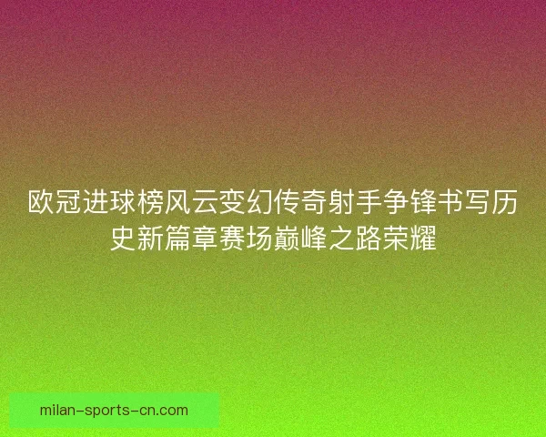 欧冠进球榜风云变幻传奇射手争锋书写历史新篇章赛场巅峰之路荣耀
