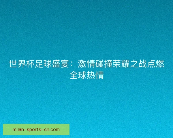 世界杯足球盛宴：激情碰撞荣耀之战点燃全球热情