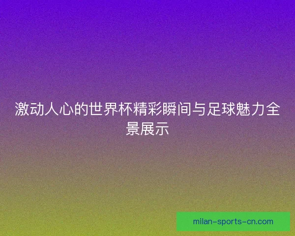 激动人心的世界杯精彩瞬间与足球魅力全景展示