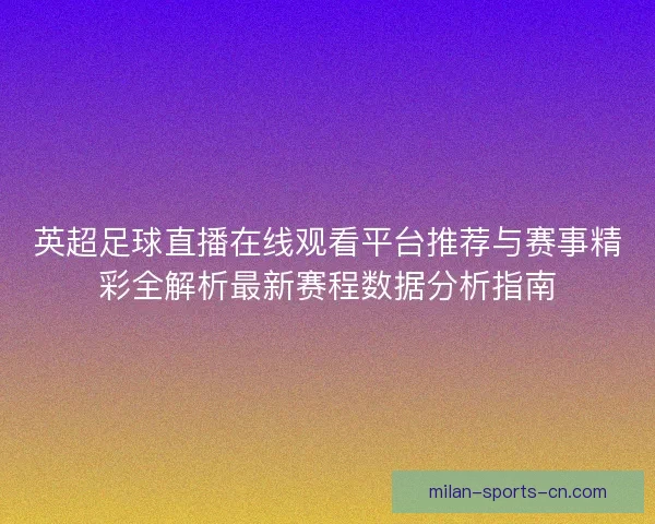 英超足球直播在线观看平台推荐与赛事精彩全解析最新赛程数据分析指南