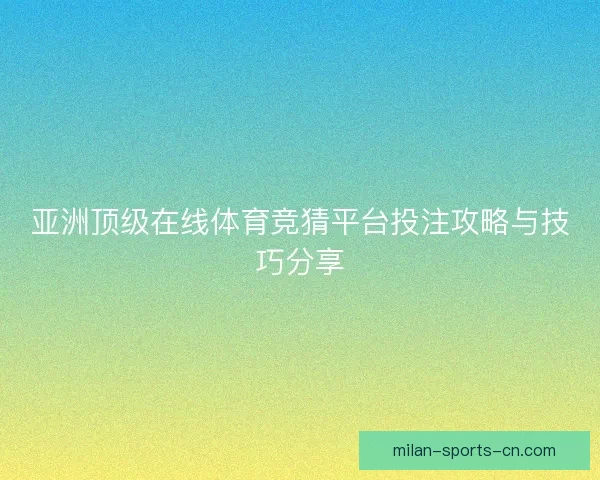 亚洲顶级在线体育竞猜平台投注攻略与技巧分享