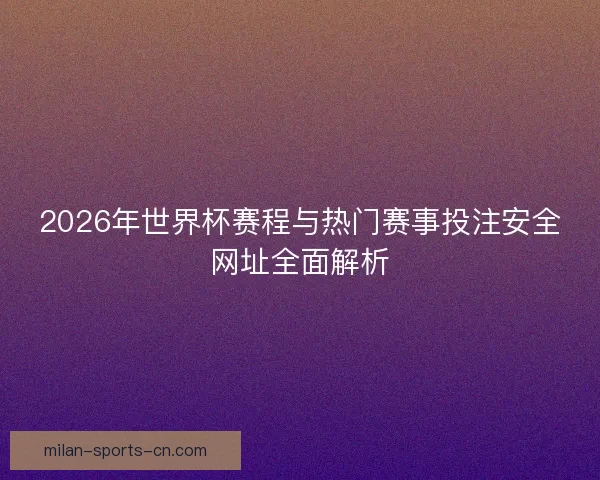 2026年世界杯赛程与热门赛事投注安全网址全面解析 2026年世界杯赛程与热门赛事投注安全网址全面解析