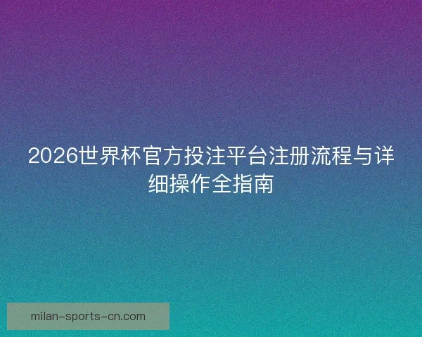 2026世界杯官方投注平台注册流程与详细操作全指南 2026世界杯官方投注平台注册流程与详细操作全指南