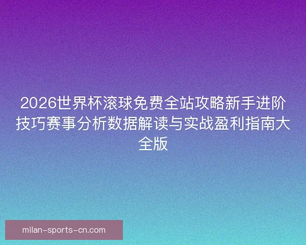 2026世界杯滚球免费全站攻略新手进阶技巧赛事分析数据解读与实战盈利指南大全版 2026世界杯滚球免费全站攻略新手进阶技巧赛事分析数据解读与实战盈利指南大全版