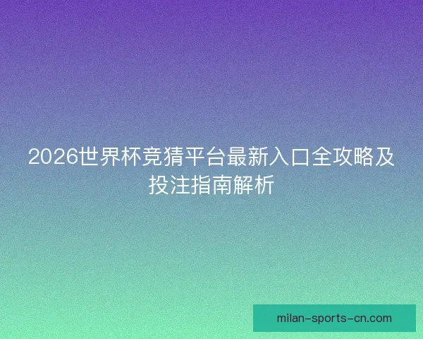 2026世界杯竞猜平台最新入口全攻略及投注指南解析 2026世界杯竞猜平台最新入口全攻略及投注指南解析