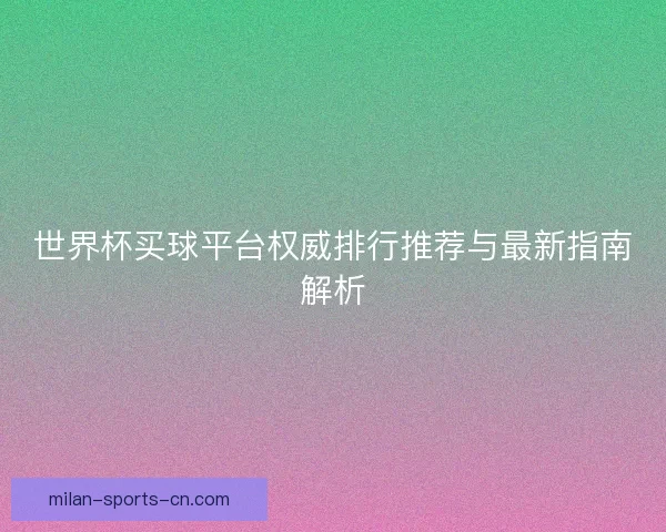 世界杯买球平台权威排行推荐与最新指南解析 世界杯买球平台权威排行推荐与最新指南解析