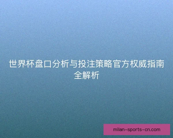 世界杯盘口分析与投注策略官方权威指南全解析