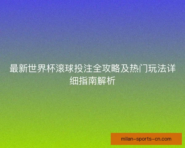 最新世界杯滚球投注全攻略及热门玩法详细指南解析 最新世界杯滚球投注全攻略及热门玩法详细指南解析