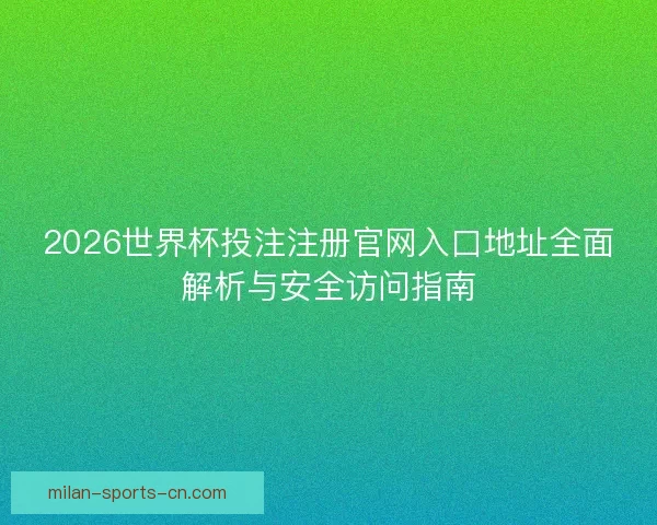 2026世界杯投注注册官网入口地址全面解析与安全访问指南 2026世界杯投注注册官网入口地址全面解析与安全访问指南