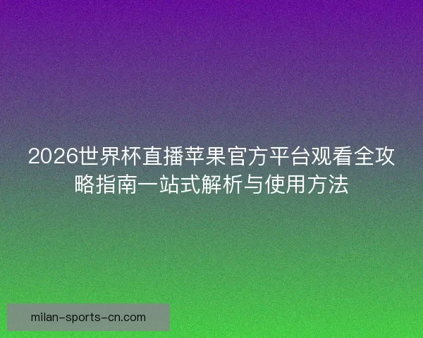 2026世界杯直播苹果官方平台观看全攻略指南一站式解析与使用方法