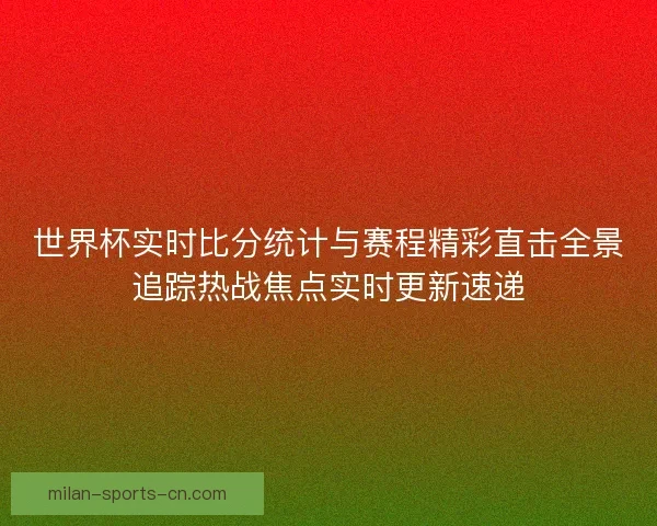 世界杯实时比分统计与赛程精彩直击全景追踪热战焦点实时更新速递