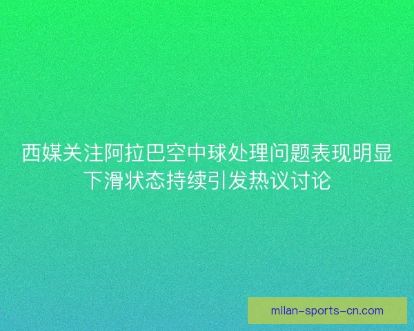 西媒关注阿拉巴空中球处理问题表现明显下滑状态持续引发热议讨论