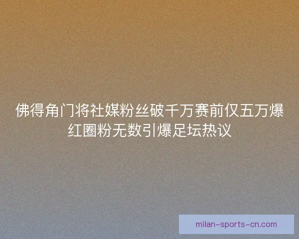 佛得角门将社媒粉丝破千万赛前仅五万爆红圈粉无数引爆足坛热议 佛得角门将社媒粉丝破千万赛前仅五万爆红圈粉无数引爆足坛热议