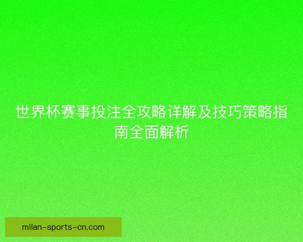 世界杯赛事投注全攻略详解及技巧策略指南全面解析