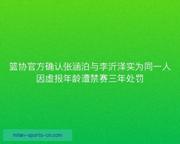 篮协官方确认张涵泊与李沂泽实为同一人因虚报年龄遭禁赛三年处罚 篮协官方确认张涵泊与李沂泽实为同一人因虚报年龄遭禁赛三年处罚