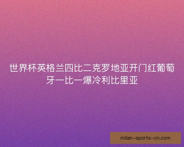 世界杯英格兰四比二克罗地亚开门红葡萄牙一比一爆冷利比里亚 世界杯英格兰四比二克罗地亚开门红葡萄牙一比一爆冷利比里亚