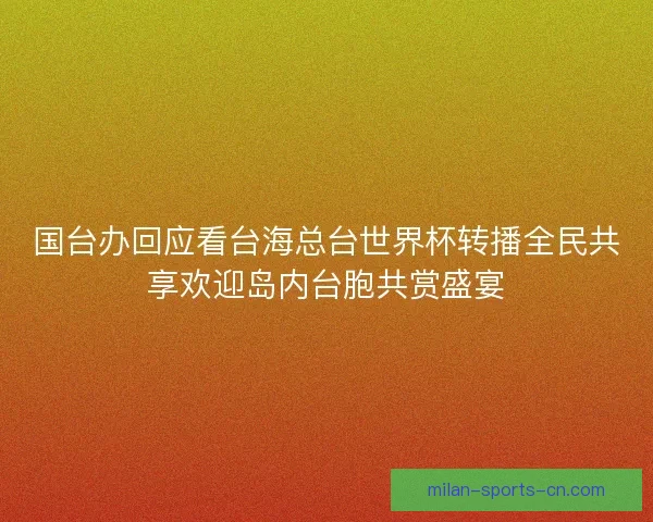 国台办回应看台海总台世界杯转播全民共享欢迎岛内台胞共赏盛宴 国台办回应看台海总台世界杯转播全民共享欢迎岛内台胞共赏盛宴